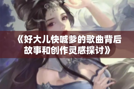 《好大儿快喊爹的歌曲背后故事和创作灵感探讨》