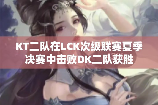 KT二队在LCK次级联赛夏季决赛中击败DK二队获胜