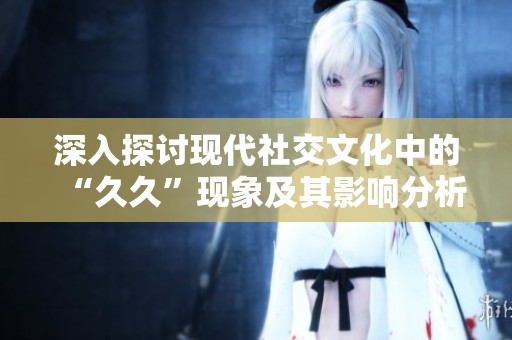 深入探讨现代社交文化中的“久久”现象及其影响分析