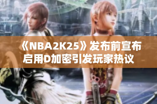 《NBA2K25》发布前宣布启用D加密引发玩家热议