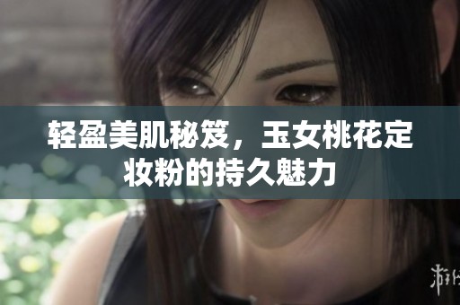 轻盈美肌秘笈，玉女桃花定妆粉的持久魅力