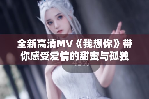 全新高清MV《我想你》带你感受爱情的甜蜜与孤独