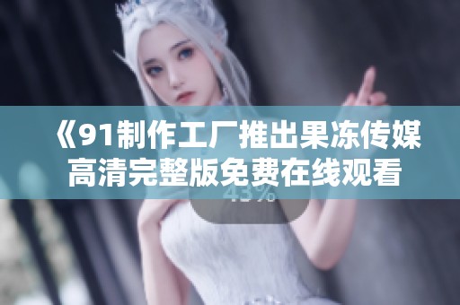 《91制作工厂推出果冻传媒 高清完整版免费在线观看》
