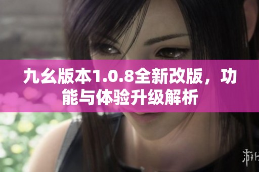 九幺版本1.0.8全新改版，功能与体验升级解析