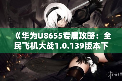 《华为U8655专属攻略：全民飞机大战1.0.139版本下载指南》