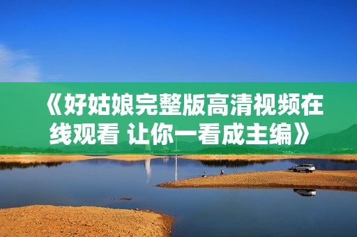 《好姑娘完整版高清视频在线观看 让你一看成主编》