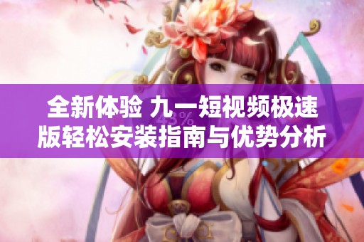 全新体验 九一短视频极速版轻松安装指南与优势分析