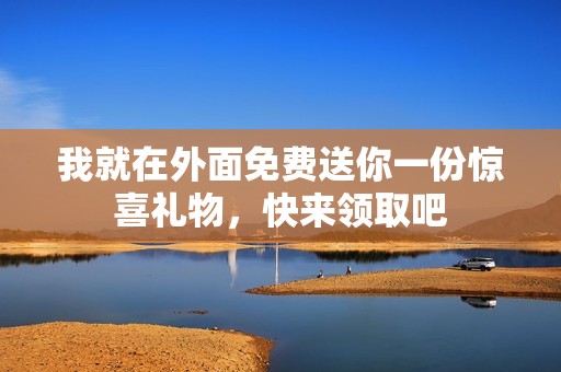 我就在外面免费送你一份惊喜礼物，快来领取吧