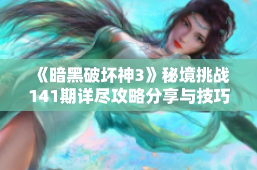 《暗黑破坏神3》秘境挑战141期详尽攻略分享与技巧解析