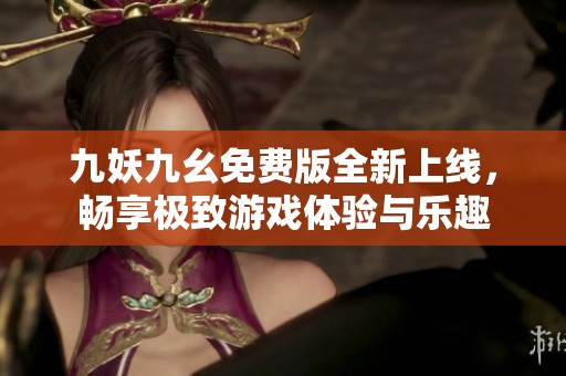 九妖九幺免费版全新上线，畅享极致游戏体验与乐趣