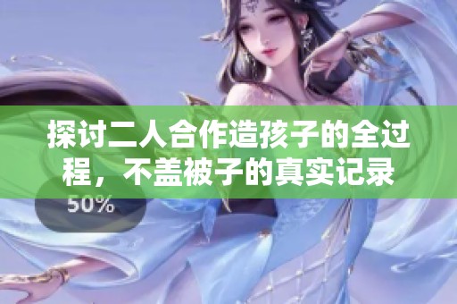 探讨二人合作造孩子的全过程，不盖被子的真实记录