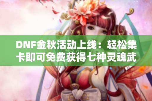 DNF金秋活动上线：轻松集卡即可免费获得七种灵魂武器礼盒