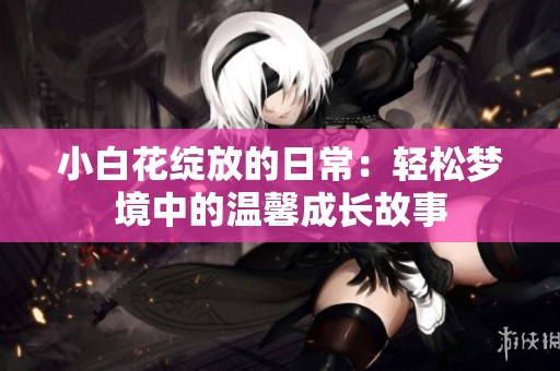 小白花绽放的日常：轻松梦境中的温馨成长故事