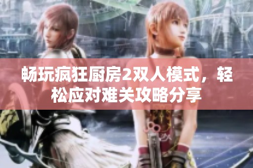 畅玩疯狂厨房2双人模式，轻松应对难关攻略分享