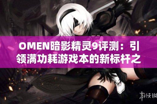 OMEN暗影精灵9评测：引领满功耗游戏本的新标杆之路