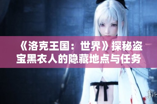 《洛克王国：世界》探秘盗宝黑衣人的隐藏地点与任务解析