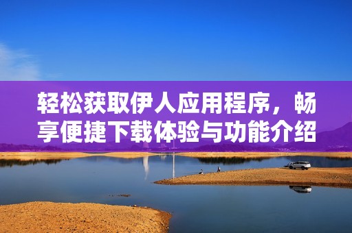 轻松获取伊人应用程序，畅享便捷下载体验与功能介绍