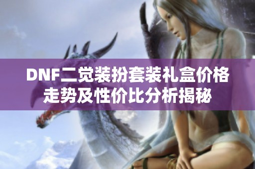 DNF二觉装扮套装礼盒价格走势及性价比分析揭秘