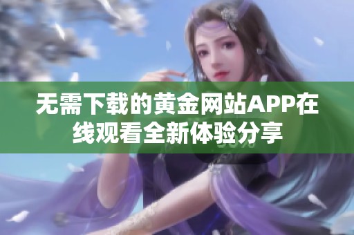 无需下载的黄金网站APP在线观看全新体验分享
