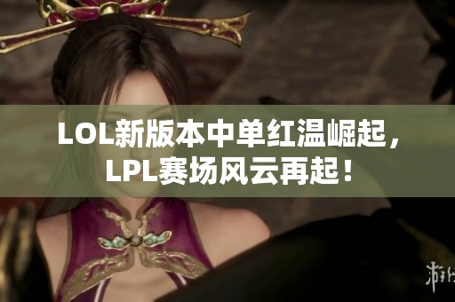 LOL新版本中单红温崛起，LPL赛场风云再起！