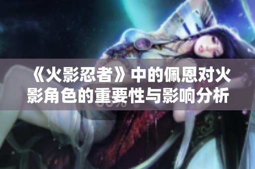 《火影忍者》中的佩恩对火影角色的重要性与影响分析