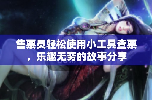 售票员轻松使用小工具查票，乐趣无穷的故事分享