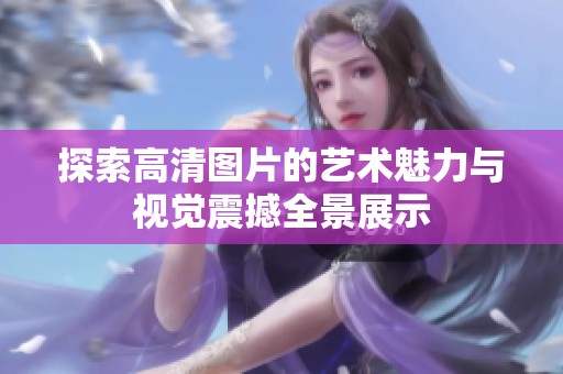 探索高清图片的艺术魅力与视觉震撼全景展示
