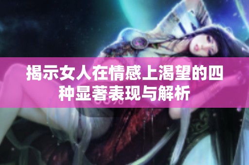 揭示女人在情感上渴望的四种显著表现与解析