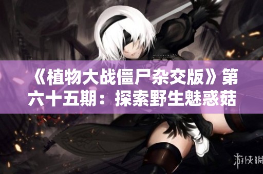 《植物大战僵尸杂交版》第六十五期：探索野生魅惑菇的奇妙对战新策略