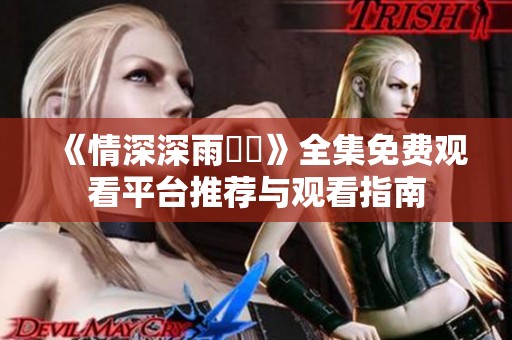 《情深深雨濛濛》全集免费观看平台推荐与观看指南