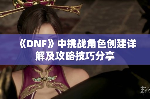 《DNF》中挑战角色创建详解及攻略技巧分享