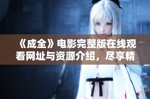 《成全》电影完整版在线观看网址与资源介绍，尽享精彩剧情