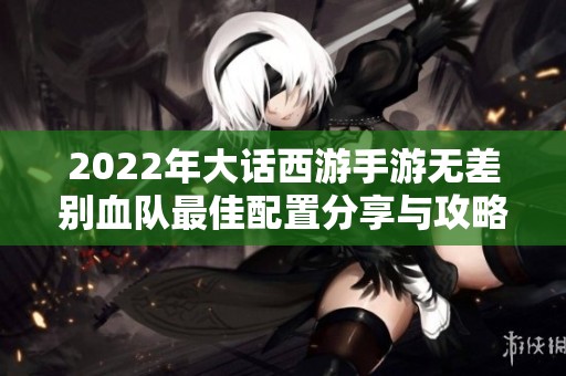 2022年大话西游手游无差别血队最佳配置分享与攻略解析