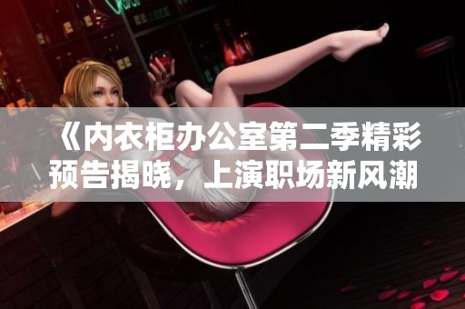 《内衣柜办公室第二季精彩预告揭晓，上演职场新风潮》