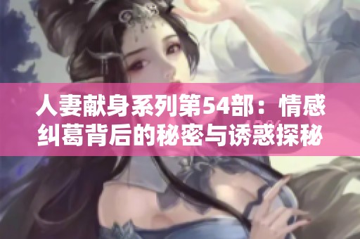 人妻献身系列第54部：情感纠葛背后的秘密与诱惑探秘