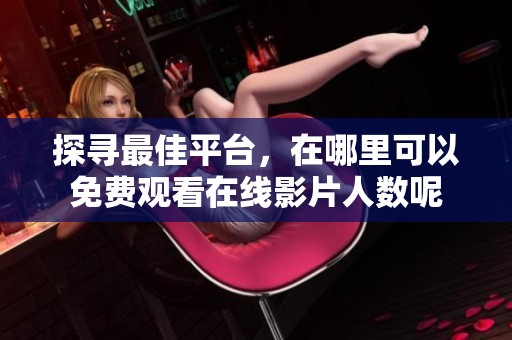 探寻最佳平台，在哪里可以免费观看在线影片人数呢
