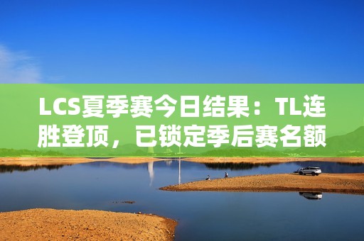 LCS夏季赛今日结果：TL连胜登顶，已锁定季后赛名额