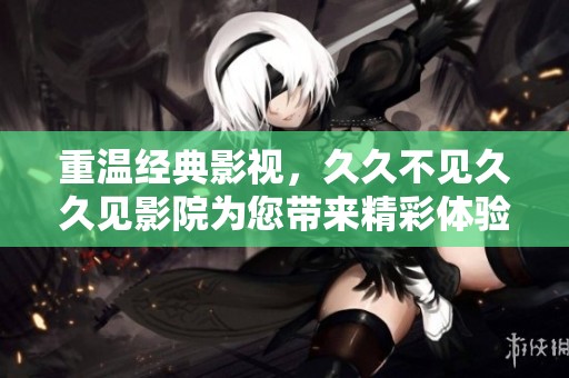 重温经典影视，久久不见久久见影院为您带来精彩体验