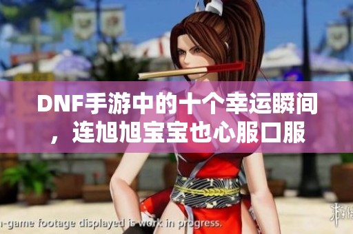 DNF手游中的十个幸运瞬间，连旭旭宝宝也心服口服