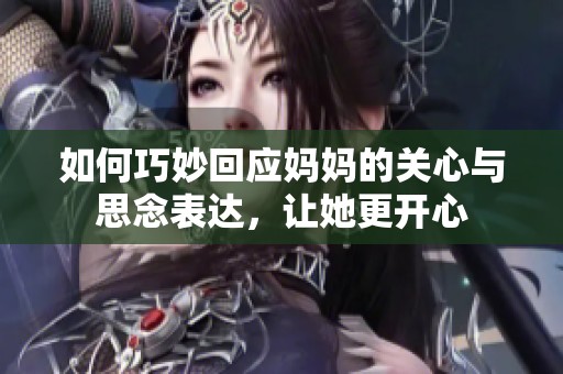如何巧妙回应妈妈的关心与思念表达，让她更开心