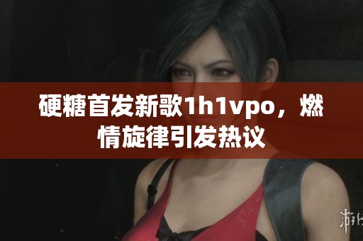 硬糖首发新歌1h1vpo，燃情旋律引发热议