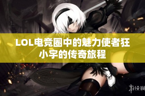 LOL电竞圈中的魅力使者狂小宇的传奇旅程