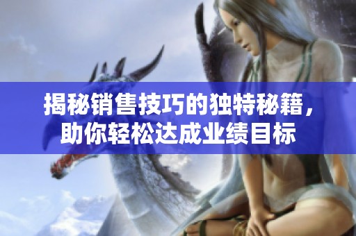 揭秘销售技巧的独特秘籍，助你轻松达成业绩目标
