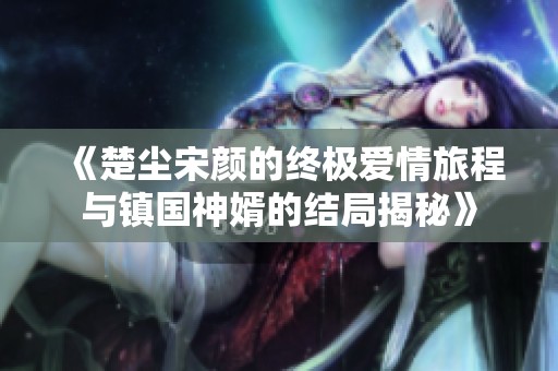 《楚尘宋颜的终极爱情旅程与镇国神婿的结局揭秘》