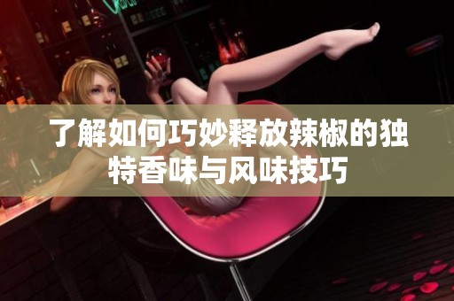 了解如何巧妙释放辣椒的独特香味与风味技巧