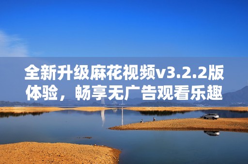 全新升级麻花视频v3.2.2版体验，畅享无广告观看乐趣