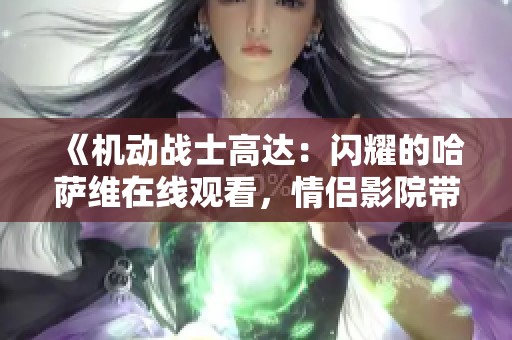 《机动战士高达：闪耀的哈萨维在线观看，情侣影院带你领略名作魅力》