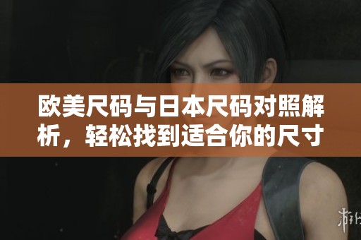 欧美尺码与日本尺码对照解析，轻松找到适合你的尺寸选择