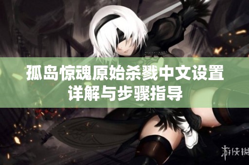 孤岛惊魂原始杀戮中文设置详解与步骤指导