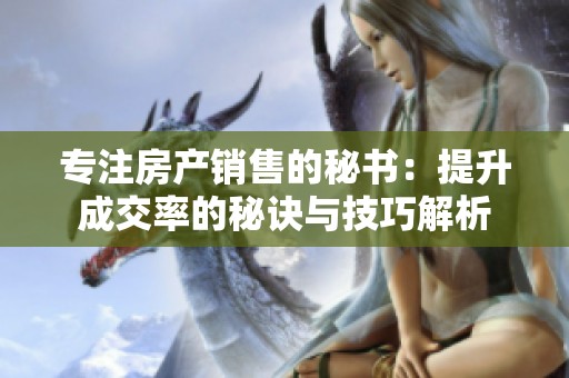专注房产销售的秘书：提升成交率的秘诀与技巧解析